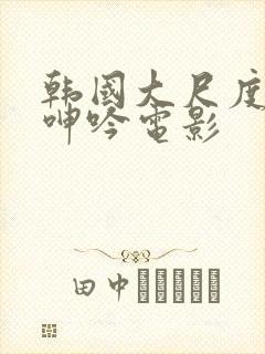 韩国大尺度做爰呻吟电影