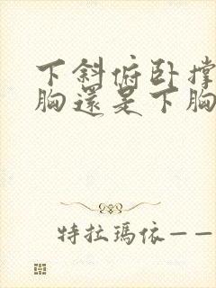 下斜俯卧撑练上胸还是下胸