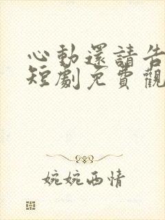 心动还请告诉我短剧免费观看完整版