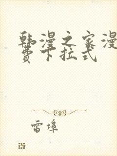 韩漫之家漫画免费下拉式