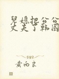 儿媳把公公当成丈夫了韩国电影