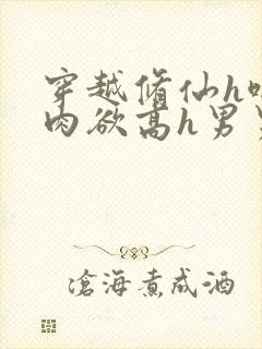 穿越修仙h啪啪肉欲高h男男