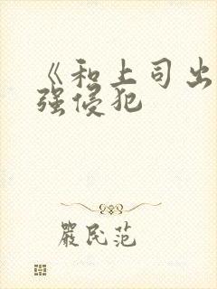 《和上司出差被强侵犯