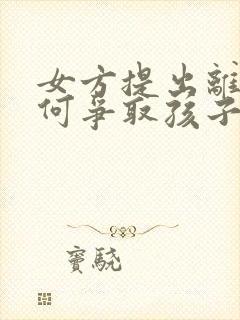 女方提出离婚如何争取孩子抚养权