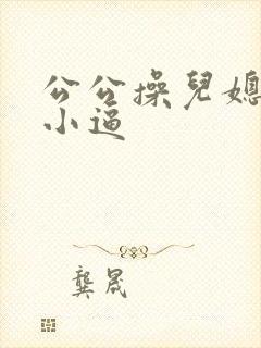 公公操儿媳妇的小逼