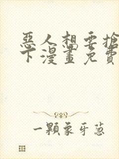 恶人想要抢救一下漫画免费阅读下拉式六漫画