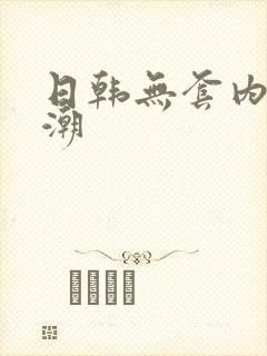 日韩无套内射高潮