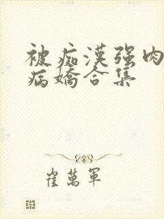 被痴汉强肉h)病娇合集