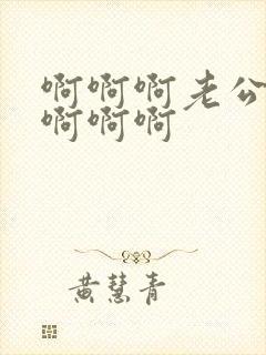 啊啊啊老公好大啊啊啊