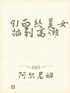 91白丝美女被插到高潮