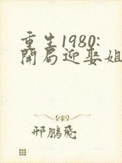 重生1980:开局迎娶姐姐闺蜜 第1124章封面
