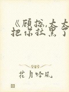 《顾总,太太又把你拉黑了》