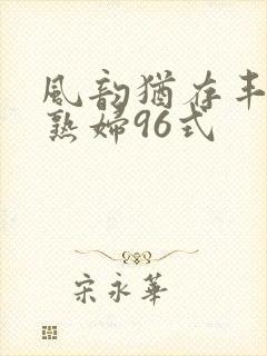 风韵犹存丰满老熟妇96式