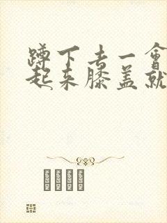 蹲下去一会再站起来膝盖就疼