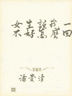 女生说我一点都不好怎么回复