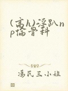 (高h)淫趴np伦骨科