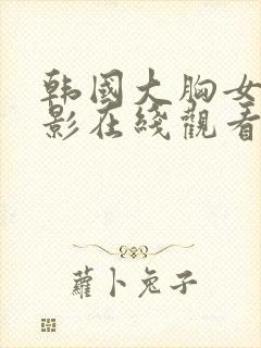 韩国大胸女友电影在线观看