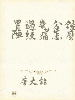 胃过几分钟就一阵绞痛怎么办