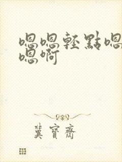 嗯嗯轻点嗯啊要嗯啊