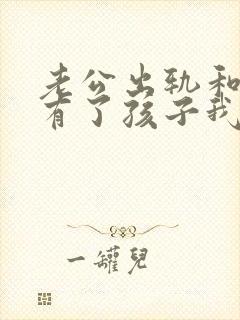 老公出轨和别人有了孩子我该怎么办