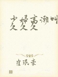 少妇高潮叫久久久久久