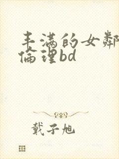 丰满的女邻居3伦理bd