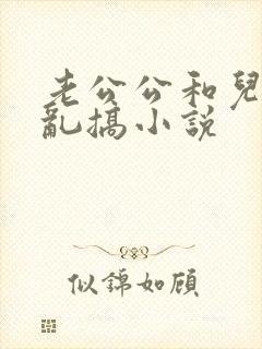 老公公和儿媳妇乱搞小说