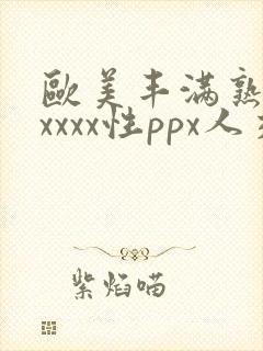 欧美丰满熟妇xxxxx性ppx人交