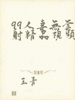 99人妻无套内射精品视频