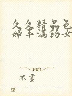 久久精品色妇熟妇丰满的女人