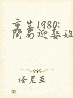 重生1980:开局迎娶姐姐闺蜜 沧月傲天