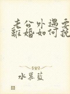 老公外遇要跟我离婚如何挽回