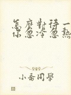 怎么对待一个对你忽冷忽热的男人