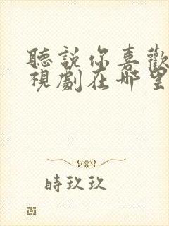 听说你喜欢我电视剧在哪里可以免费观看