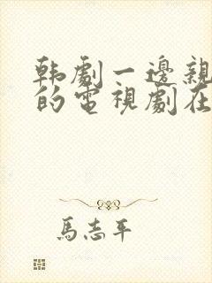 韩剧一边亲一面的电视剧在线观看免费全集