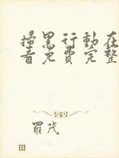 扫黑行动在线观看免费完整版免费