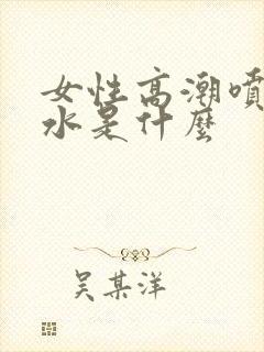 女性高潮喷出的水是什么