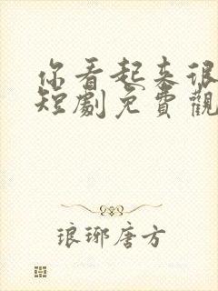 你看起来很好亲短剧免费观看