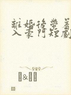 离婚后带着崽嫁入豪门短剧