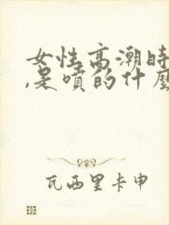 女性高潮时会喷,是喷的什么?