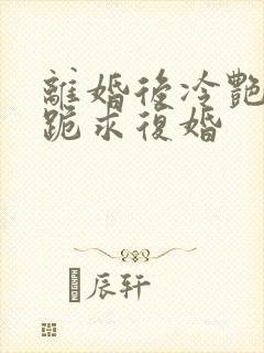 离婚后冷艳总裁跪求复婚