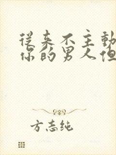 从来不主动联系你的男人但信息秒回