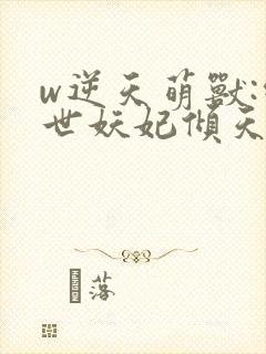 w逆天萌兽:绝世妖妃倾天下》