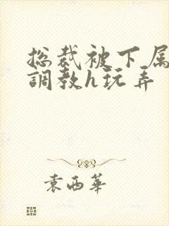 总裁被下属催眠调教h玩弄