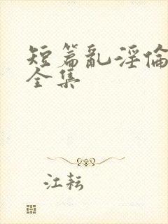 短篇乱淫伦小说全集