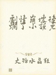 剧情崩坏后我被烂了小说免费阅读