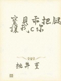 宝贝乖把腿张开让我c你