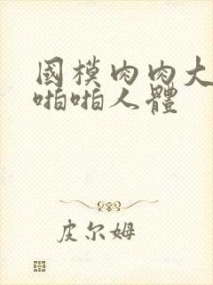 国模肉肉大尺度啪啪人体