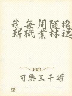 我每周随机一个新职业林逸免费阅读