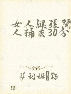 女人腿张开让男人桶爽30分钟
